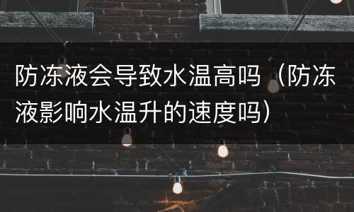防冻液会导致水温高吗（防冻液影响水温升的速度吗）