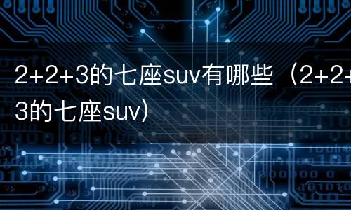 2+2+3的七座suv有哪些（2+2+3的七座suv）