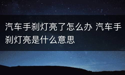汽车手刹灯亮了怎么办 汽车手刹灯亮是什么意思