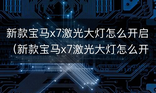 新款宝马x7激光大灯怎么开启（新款宝马x7激光大灯怎么开启图解）