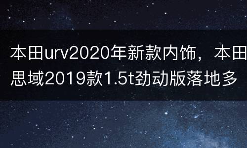本田urv2020年新款内饰，本田思域2019款1.5t劲动版落地多少钱？
