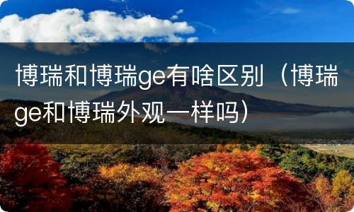 博瑞和博瑞ge有啥区别（博瑞ge和博瑞外观一样吗）