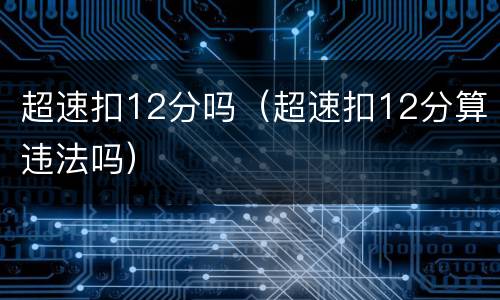 超速扣12分吗（超速扣12分算违法吗）