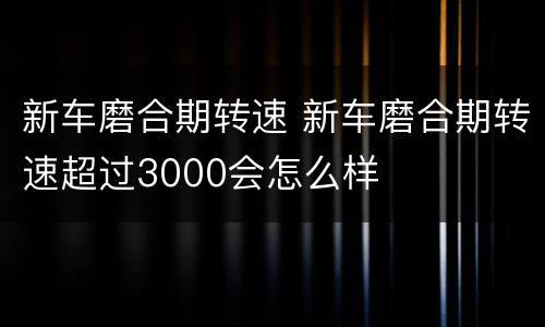 新车磨合期转速 新车磨合期转速超过3000会怎么样