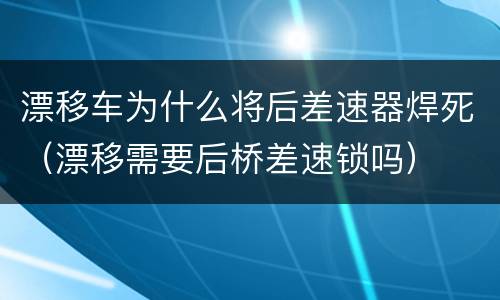 漂移车为什么将后差速器焊死（漂移需要后桥差速锁吗）
