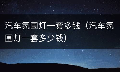 汽车氛围灯一套多钱（汽车氛围灯一套多少钱）