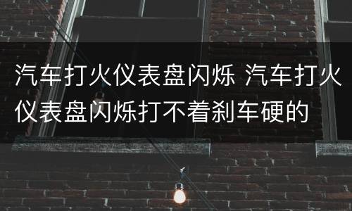 汽车打火仪表盘闪烁 汽车打火仪表盘闪烁打不着刹车硬的