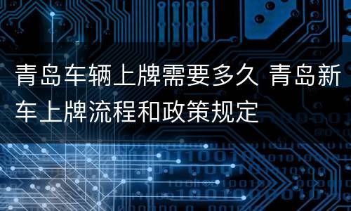 青岛车辆上牌需要多久 青岛新车上牌流程和政策规定