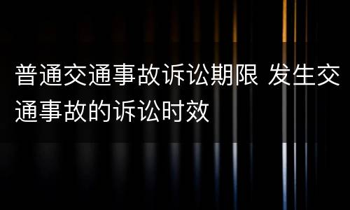 普通交通事故诉讼期限 发生交通事故的诉讼时效