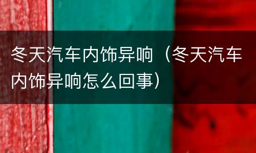 冬天汽车内饰异响（冬天汽车内饰异响怎么回事）