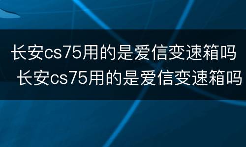 长安cs75用的是爱信变速箱吗 长安cs75用的是爱信变速箱吗怎么样
