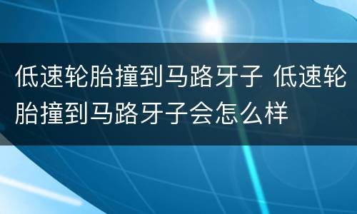 低速轮胎撞到马路牙子 低速轮胎撞到马路牙子会怎么样