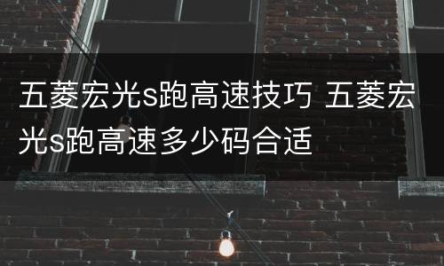 五菱宏光s跑高速技巧 五菱宏光s跑高速多少码合适