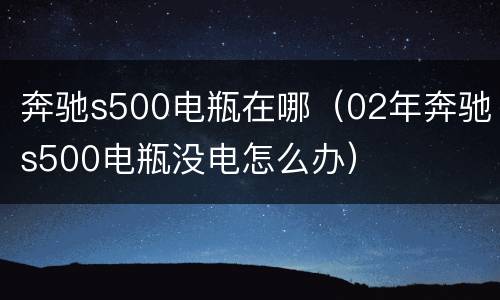 奔驰s500电瓶在哪（02年奔驰s500电瓶没电怎么办）