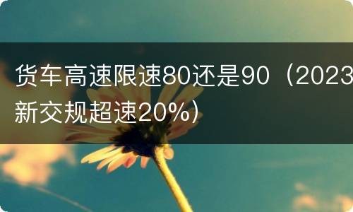 货车高速限速80还是90（2023新交规超速20%）