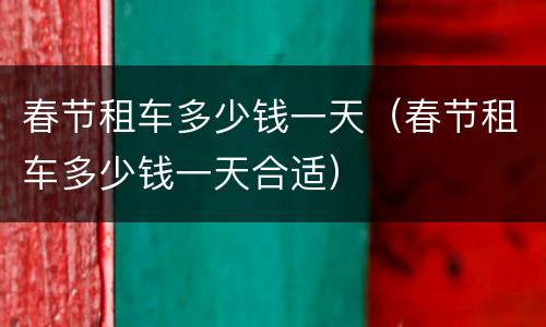 春节租车多少钱一天（春节租车多少钱一天合适）