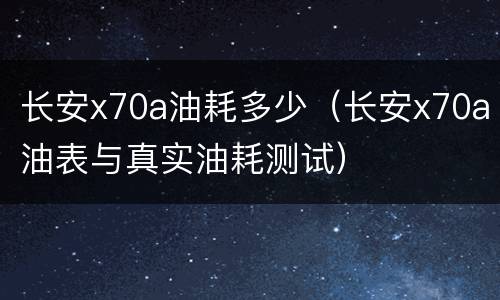长安x70a油耗多少（长安x70a油表与真实油耗测试）
