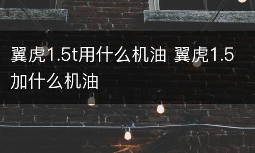 翼虎1.5t用什么机油 翼虎1.5加什么机油