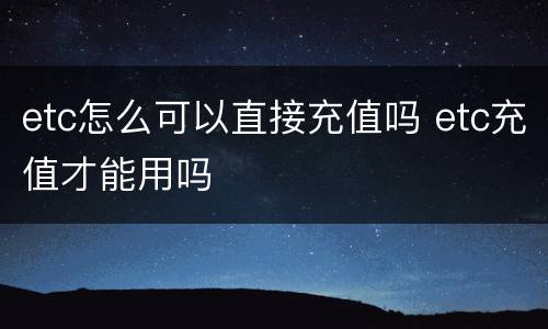etc怎么可以直接充值吗 etc充值才能用吗