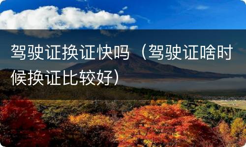 驾驶证换证快吗（驾驶证啥时候换证比较好）