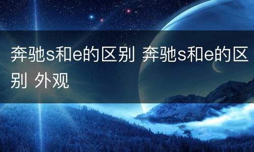 奔驰s和e的区别 奔驰s和e的区别 外观