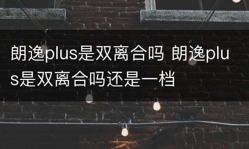 朗逸plus是双离合吗 朗逸plus是双离合吗还是一档