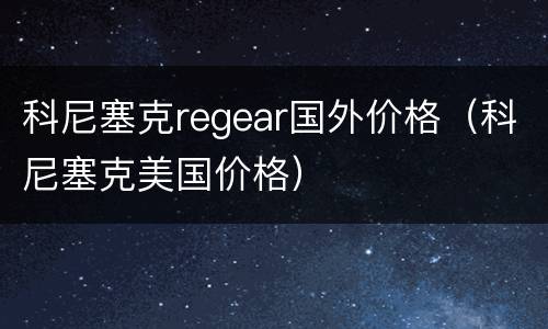 科尼塞克regear国外价格（科尼塞克美国价格）