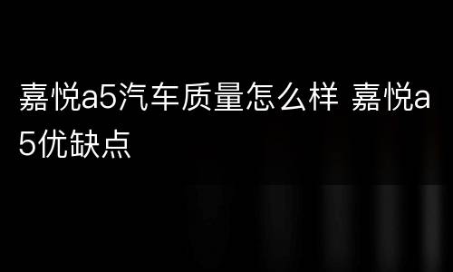 嘉悦a5汽车质量怎么样 嘉悦a5优缺点