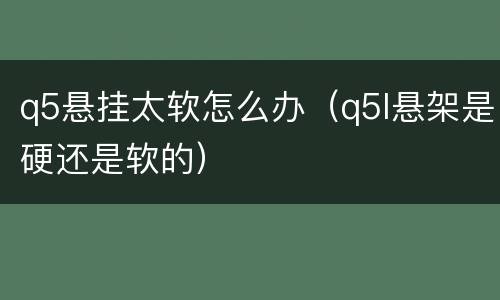 q5悬挂太软怎么办（q5l悬架是硬还是软的）