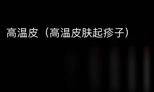 高温皮（高温皮肤起疹子）