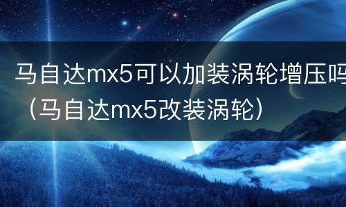 马自达mx5可以加装涡轮增压吗（马自达mx5改装涡轮）