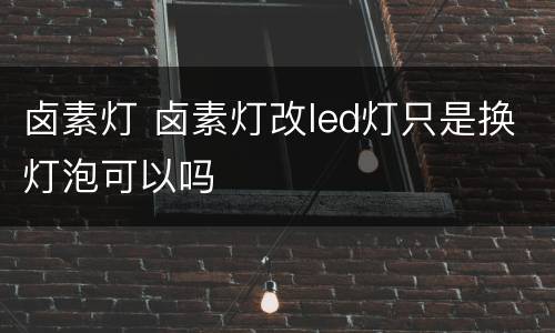 卤素灯 卤素灯改led灯只是换灯泡可以吗