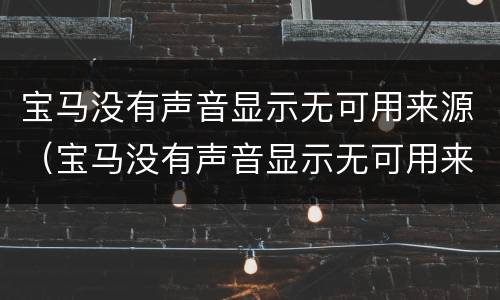 宝马没有声音显示无可用来源（宝马没有声音显示无可用来源怎么解决）