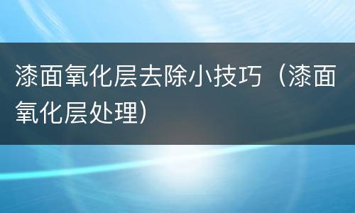 漆面氧化层去除小技巧（漆面氧化层处理）