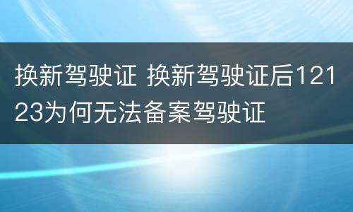 换新驾驶证 换新驾驶证后12123为何无法备案驾驶证