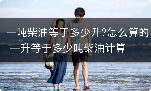 一吨柴油等于多少升?怎么算的 一升等于多少吨柴油计算