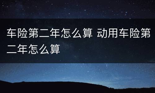 车险第二年怎么算 动用车险第二年怎么算
