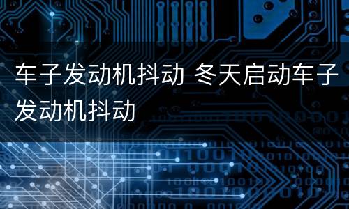 车子发动机抖动 冬天启动车子发动机抖动