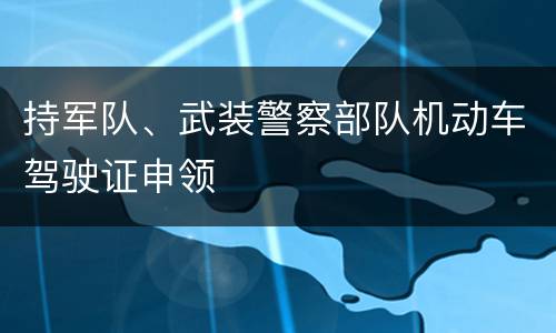 持军队、武装警察部队机动车驾驶证申领