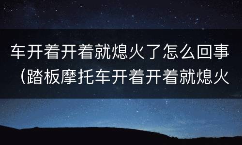 车开着开着就熄火了怎么回事（踏板摩托车开着开着就熄火了怎么回事）