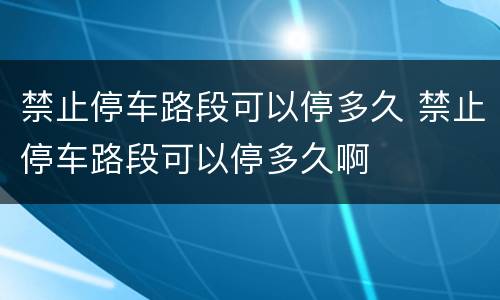 禁止停车路段可以停多久 禁止停车路段可以停多久啊