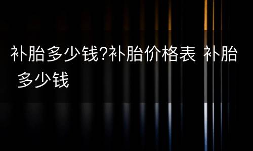 补胎多少钱?补胎价格表 补胎 多少钱