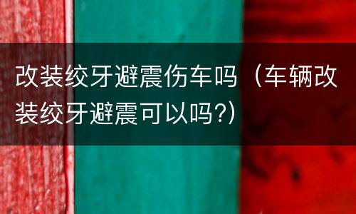 改装绞牙避震伤车吗（车辆改装绞牙避震可以吗?）