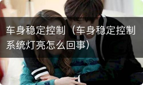 车身稳定控制（车身稳定控制系统灯亮怎么回事）