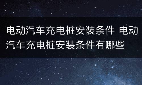 电动汽车充电桩安装条件 电动汽车充电桩安装条件有哪些