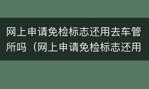 网上申请免检标志还用去车管所吗（网上申请免检标志还用去车管所吗现在）