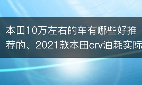 本田10万左右的车有哪些好推荐的、2021款本田crv油耗实际多少