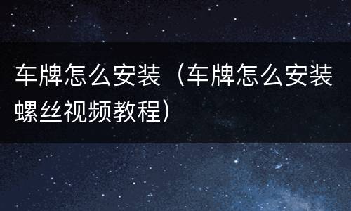 车牌怎么安装（车牌怎么安装螺丝视频教程）