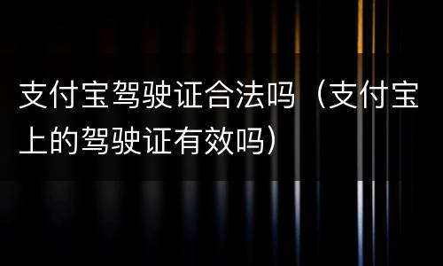 支付宝驾驶证合法吗（支付宝上的驾驶证有效吗）