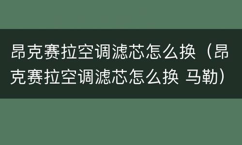 昂克赛拉空调滤芯怎么换（昂克赛拉空调滤芯怎么换 马勒）